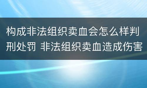 构成非法组织卖血会怎么样判刑处罚 非法组织卖血造成伤害构成什么罪