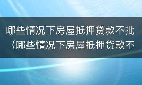 哪些情况下房屋抵押贷款不批（哪些情况下房屋抵押贷款不批准）
