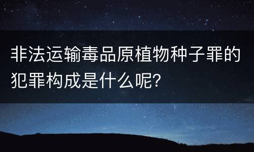 非法运输毒品原植物种子罪的犯罪构成是什么呢？