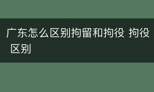 广东怎么区别拘留和拘役 拘役 区别