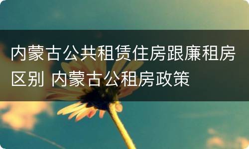 内蒙古公共租赁住房跟廉租房区别 内蒙古公租房政策