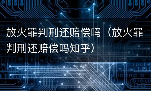 放火罪判刑还赔偿吗（放火罪判刑还赔偿吗知乎）