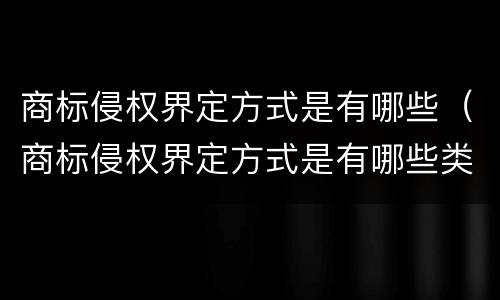 商标侵权界定方式是有哪些（商标侵权界定方式是有哪些类型）