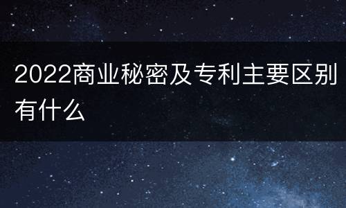 2022商业秘密及专利主要区别有什么