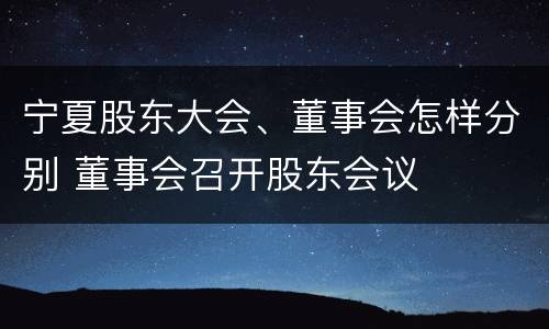 宁夏股东大会、董事会怎样分别 董事会召开股东会议