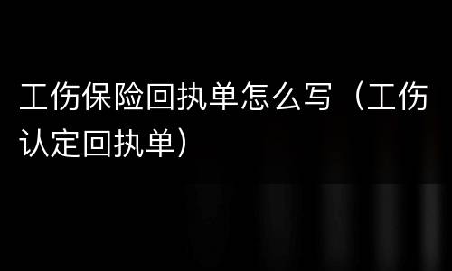 工伤保险回执单怎么写（工伤认定回执单）