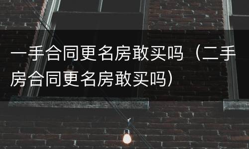 一手合同更名房敢买吗（二手房合同更名房敢买吗）