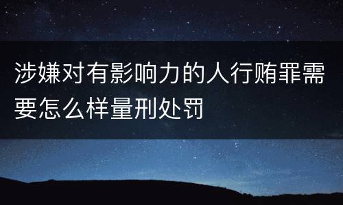 涉嫌对有影响力的人行贿罪需要怎么样量刑处罚