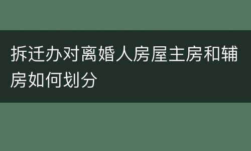 拆迁办对离婚人房屋主房和辅房如何划分