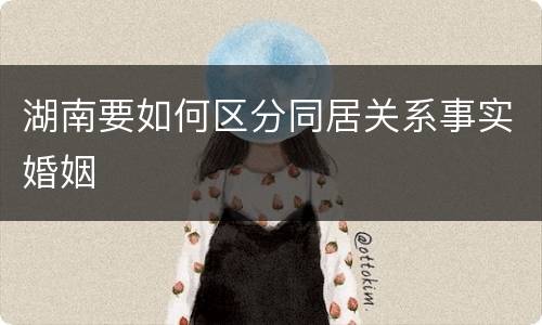 湖南要如何区分同居关系事实婚姻