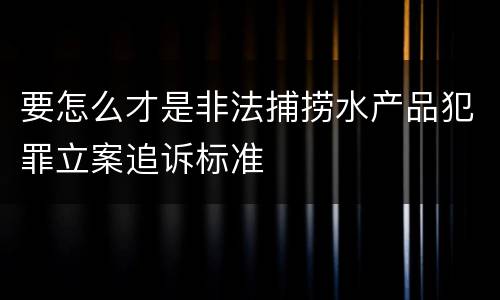要怎么才是非法捕捞水产品犯罪立案追诉标准