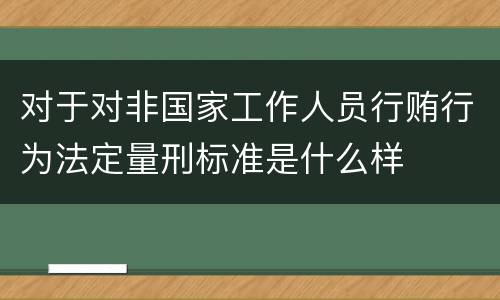 对于对非国家工作人员行贿行为法定量刑标准是什么样