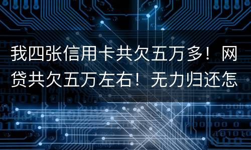 我四张信用卡共欠五万多！网贷共欠五万左右！无力归还怎么办