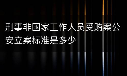 刑事非国家工作人员受贿案公安立案标准是多少