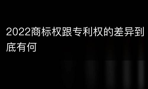 2022商标权跟专利权的差异到底有何