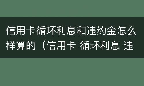 信用卡循环利息和违约金怎么样算的（信用卡 循环利息 违约金）