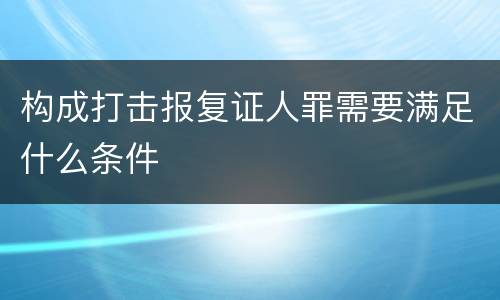 构成打击报复证人罪需要满足什么条件