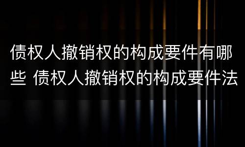 债权人撤销权的构成要件有哪些 债权人撤销权的构成要件法条