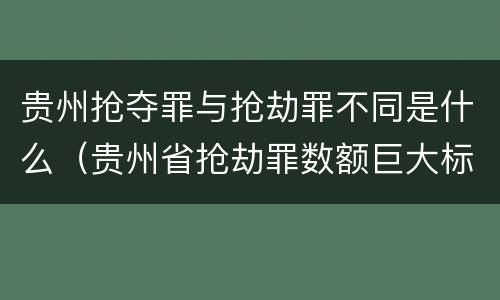 贵州抢夺罪与抢劫罪不同是什么（贵州省抢劫罪数额巨大标准）