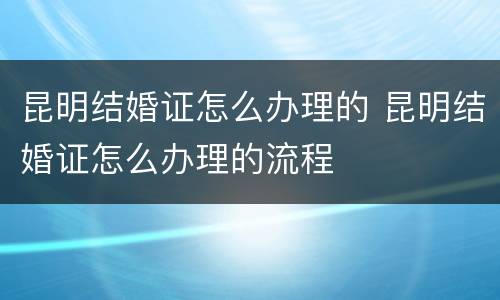昆明结婚证怎么办理的 昆明结婚证怎么办理的流程