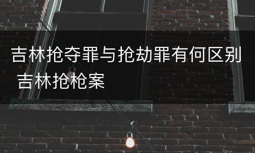 吉林抢夺罪与抢劫罪有何区别 吉林抢枪案