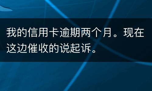 我的信用卡逾期两个月。现在这边催收的说起诉。