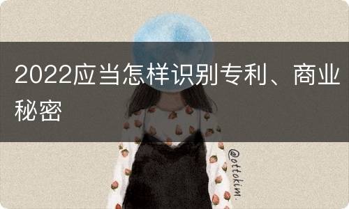 2022应当怎样识别专利、商业秘密