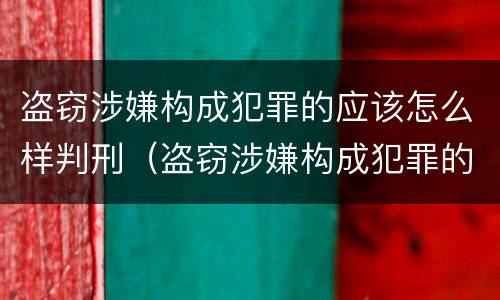 盗窃涉嫌构成犯罪的应该怎么样判刑（盗窃涉嫌构成犯罪的应该怎么样判刑呢）