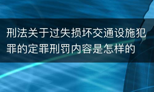 刑法关于过失损坏交通设施犯罪的定罪刑罚内容是怎样的