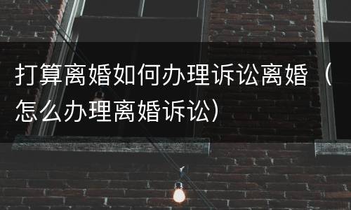 打算离婚如何办理诉讼离婚（怎么办理离婚诉讼）