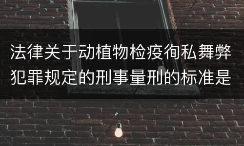 法律关于动植物检疫徇私舞弊犯罪规定的刑事量刑的标准是什么