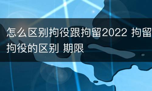 怎么区别拘役跟拘留2022 拘留拘役的区别 期限