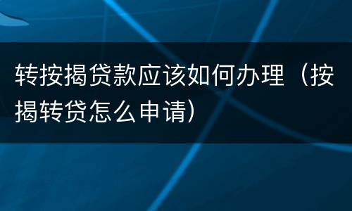 转按揭贷款应该如何办理（按揭转贷怎么申请）