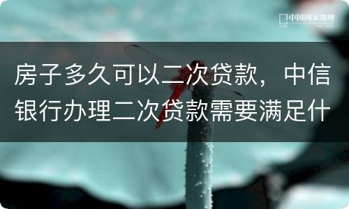 房子多久可以二次贷款，中信银行办理二次贷款需要满足什么条件