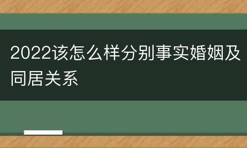 2022该怎么样分别事实婚姻及同居关系