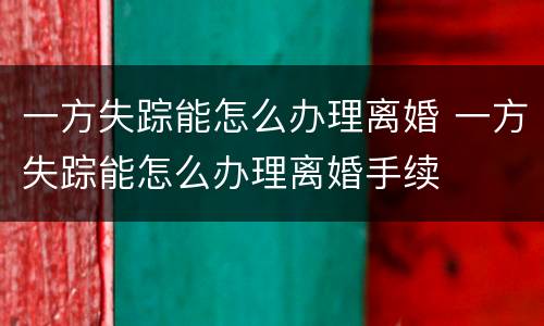 一方失踪能怎么办理离婚 一方失踪能怎么办理离婚手续