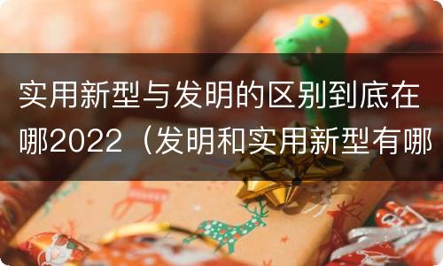 实用新型与发明的区别到底在哪2022（发明和实用新型有哪些区别）
