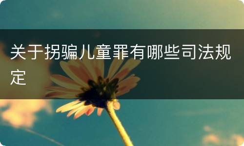 关于拐骗儿童罪有哪些司法规定