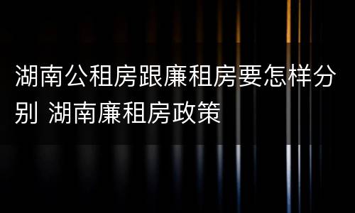 湖南公租房跟廉租房要怎样分别 湖南廉租房政策