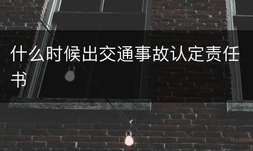什么时候出交通事故认定责任书
