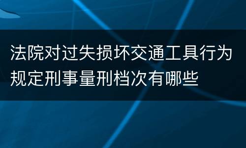 法院对过失损坏交通工具行为规定刑事量刑档次有哪些