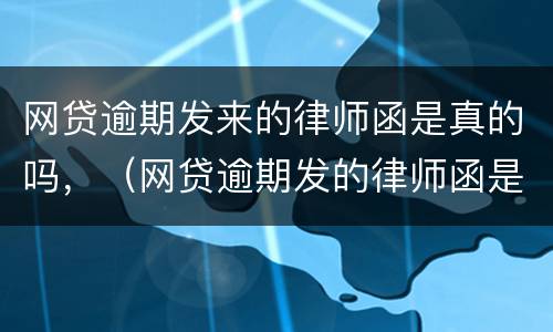 网贷逾期发来的律师函是真的吗，（网贷逾期发的律师函是真是假）