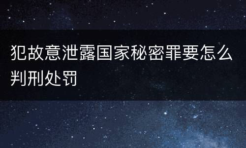 犯故意泄露国家秘密罪要怎么判刑处罚