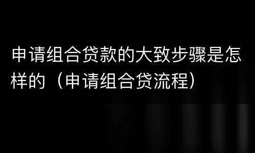申请组合贷款的大致步骤是怎样的（申请组合贷流程）
