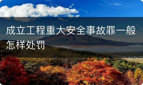 成立工程重大安全事故罪一般怎样处罚