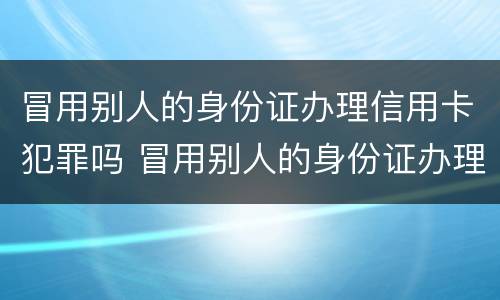冒用别人的身份证办理信用卡犯罪吗 冒用别人的身份证办理信用卡犯罪吗