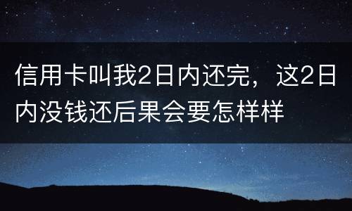 信用卡叫我2日内还完，这2日内没钱还后果会要怎样样