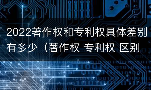 2022著作权和专利权具体差别有多少（著作权 专利权 区别）