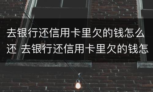 去银行还信用卡里欠的钱怎么还 去银行还信用卡里欠的钱怎么还款