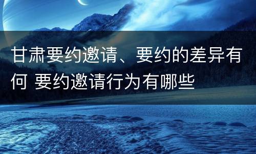 甘肃要约邀请、要约的差异有何 要约邀请行为有哪些